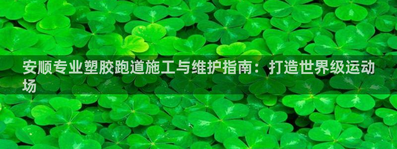 tqb谈球吧：安顺专业塑胶跑道施工与维护指南：打造世界级运动
场