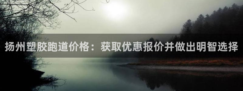 谈球吧是正规平台吗知乎：扬州塑胶跑道价格：获取优惠报价并做出明智选择