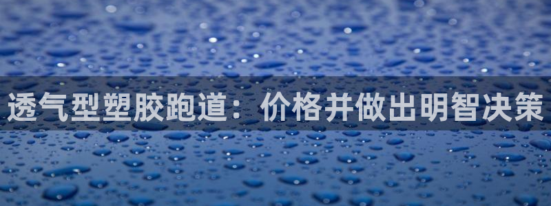 谈球吧app官方下载：透气型塑胶跑道：价格并做出明智