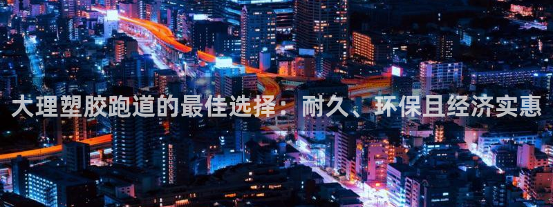 谈球吧体育app下载官网手机版：大理塑胶跑道的最佳选择：耐久、环保且经济实惠