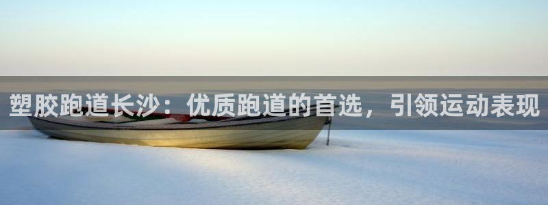 谈球吧官网在线入口：塑胶跑道长沙：优质跑道的首选，引