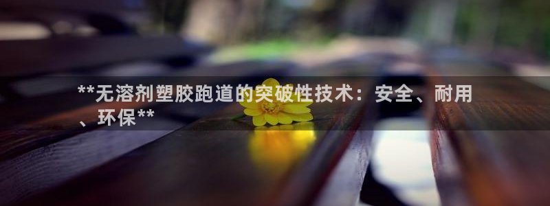 谈球吧app赛事分析在哪里看到：**无溶剂塑胶跑道的突破性技术：安全、耐用
、环保**
