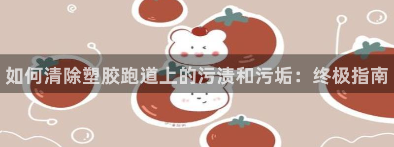 谈球吧最新APP下载：如何清除塑胶跑道上的污渍和污垢：终极指南