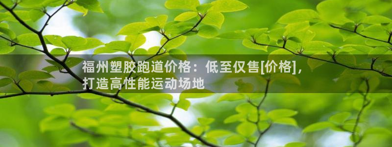 谈球吧体育app下载中心官网：福州塑胶跑道价格：低至仅售[价格]，
打造高性能运动场地