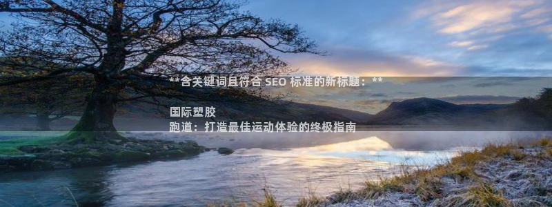 谈球吧官网下载：**含关键词且符合 SEO 标准的新标题：**

国际塑胶
跑道：打造最佳运动体验的终极指南