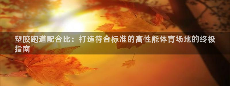 谈球吧体育ios下载：塑胶跑道配合比：打造符合标准的高性能体育场地的终极
指南