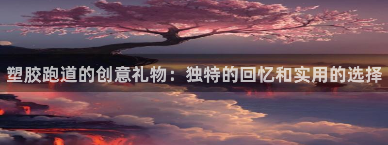 谈球吧平台app下载网址是什么：塑胶跑道的创意礼物：