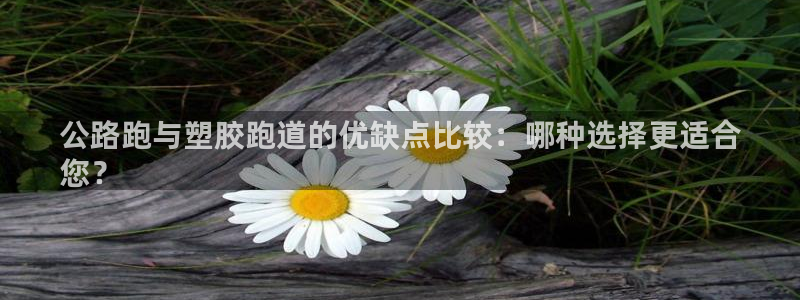 谈球吧官网app：公路跑与塑胶跑道的优缺点比较：哪种