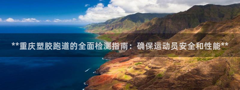 谈球吧是否诈骗：**重庆塑胶跑道的全面检测指南：确保运动员安全和性能**