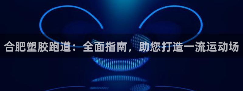 谈球吧App：合肥塑胶跑道：全面指南，助您打造一流运动场