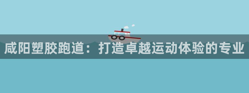 谈球吧的聊天软件：咸阳塑胶跑道：打造卓越运动体验的专