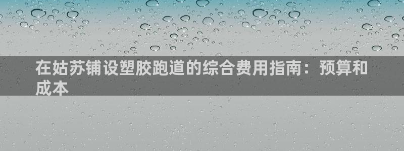 谈球吧app官网下载安卓：在姑苏铺设塑胶跑道的综合费用指南：预算和
成本
