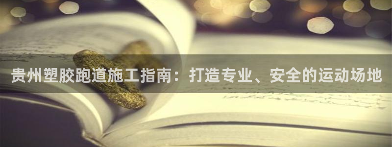 谈球吧体育app官网下载安卓：贵州塑胶跑道施工指南：打造专业、安全的运动场地