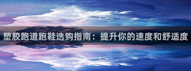 谈球吧APP开元：塑胶跑道跑鞋选购指南：提升你的速度和舒适度