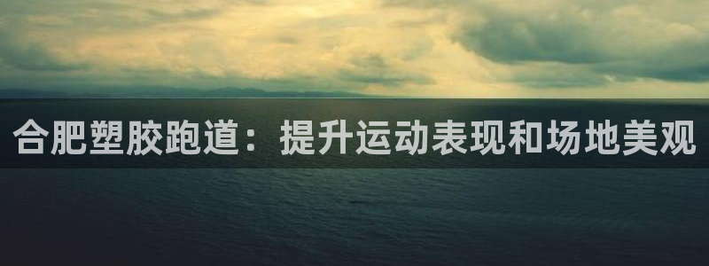 谈球吧网址：合肥塑胶跑道：提升运动表现和场地美观
