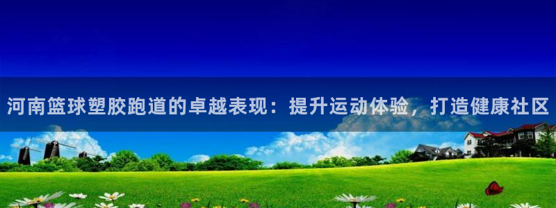 谈球吧登录网：河南篮球塑胶跑道的卓越表现：提升运动体验，打造健康社区