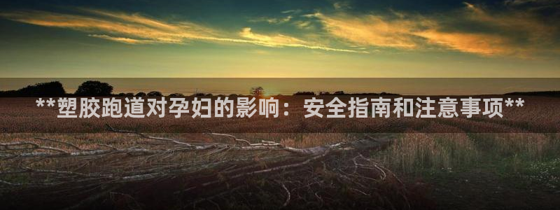 谈球吧体育app下载官网手机版：**塑胶跑道对孕妇的影响：安全指南和注意事项**