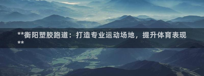 谈球吧网页登陆：**衡阳塑胶跑道：打造专业运动场地，提升体育表现
**