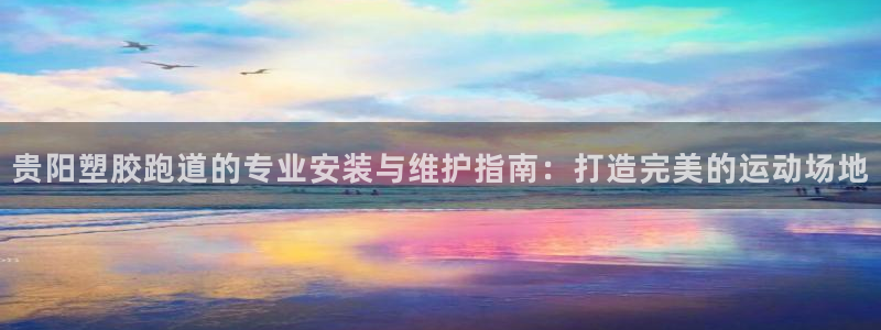谈球吧最新APP下载：贵阳塑胶跑道的专业安装与维护指南：打造完美的运动场地