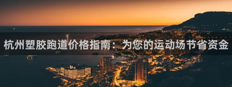 谈球吧app赛事分析在哪里看到：杭州塑胶跑道价格指南：为您的运动场节省资金