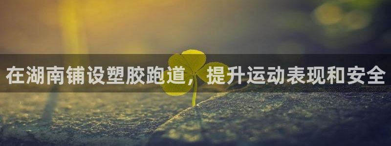 谈球吧官网在线入口免费观看视频下载：在湖南铺设塑胶跑道，提升运动表现和安全