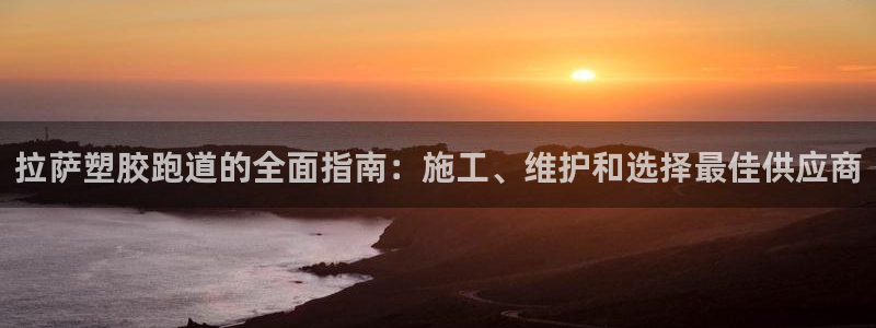 谈球吧红包码：拉萨塑胶跑道的全面指南：施工、维护和选择最佳供应商