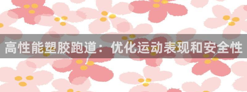 谈球吧咋样：高性能塑胶跑道：优化运动表现和安全性