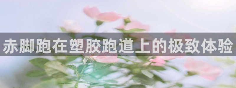 谈球吧平台正规吗：赤脚跑在塑胶跑道上的极致体验