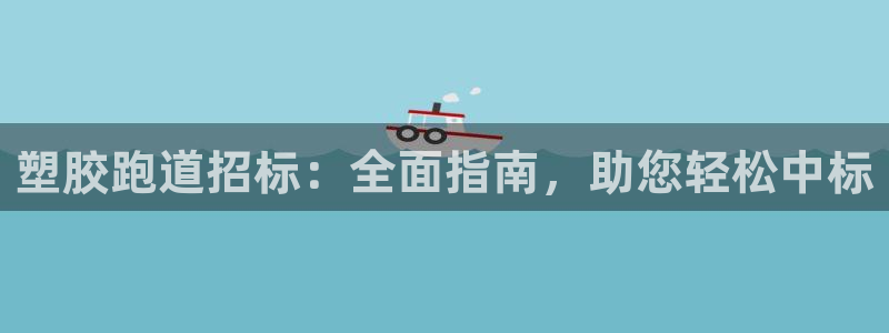 谈球吧官网在线入口手机版免费：塑胶跑道招标：全面指南，助您轻松中标