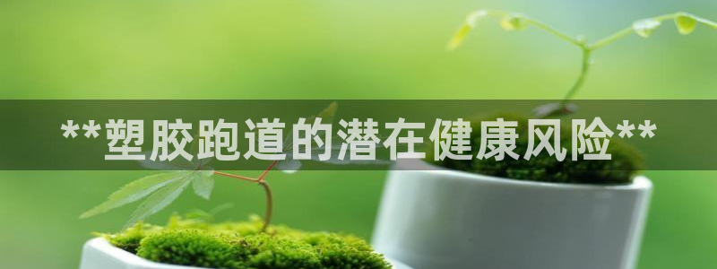 谈球吧官网app下载：**塑胶跑道的潜在健康风险**