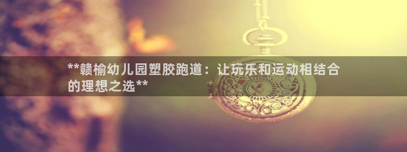 谈球吧下载：**赣榆幼儿园塑胶跑道：让玩乐和运动相结合
的理想之选**