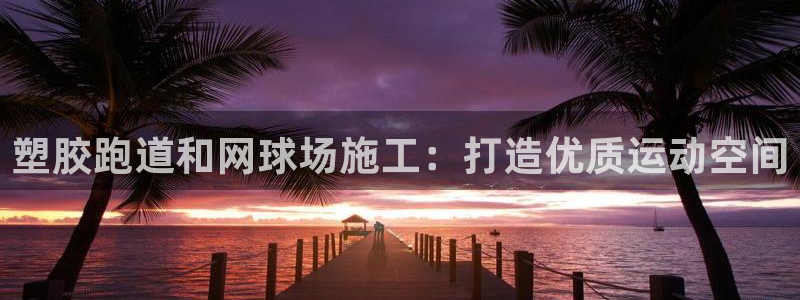 谈球吧平台正规吗可靠吗：塑胶跑道和网球场施工：打造优质运动空间