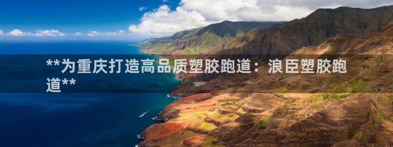 谈球吧app下载安装：**为重庆打造高品质塑胶跑道：