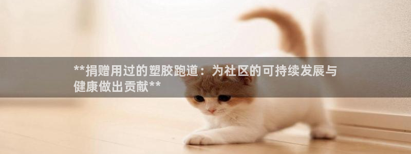谈球吧app靠谱吗：**捐赠用过的塑胶跑道：为社区的可持续发展与
健康做出贡献**