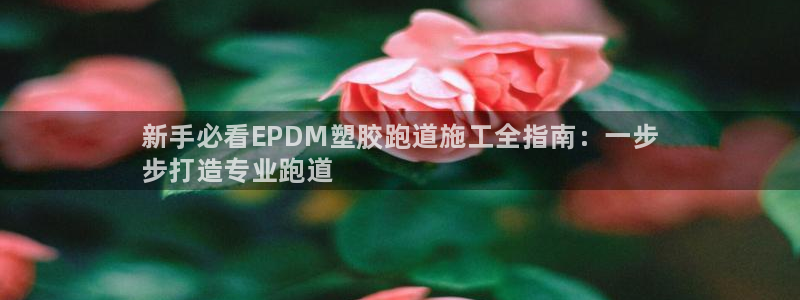 谈球吧app赛事分析在哪里看：新手必看EPDM塑胶跑道施工全指南：一步
步打造专业跑道