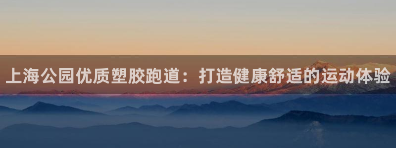 谈球吧官网在线入口网址：上海公园优质塑胶跑道：打造健康舒适的