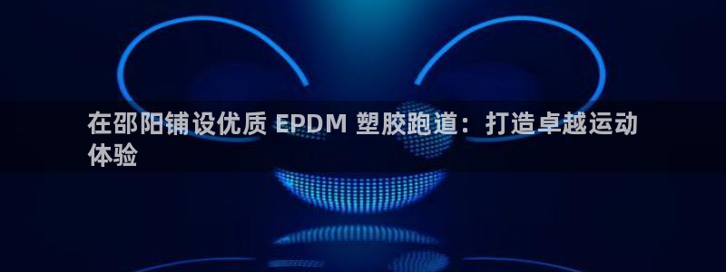 谈球吧下载：在邵阳铺设优质 EPDM 塑胶跑道：打造卓越运动