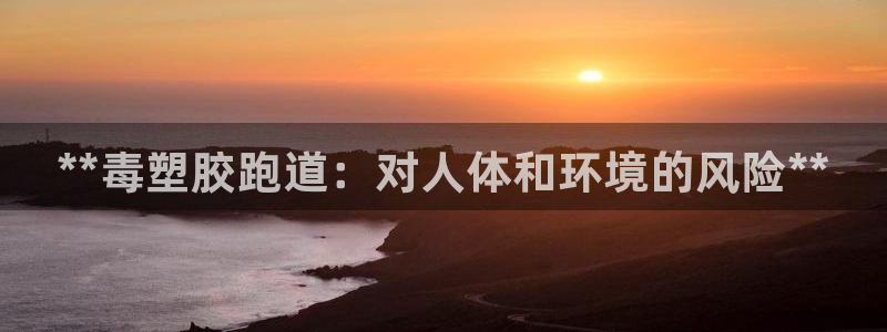 谈球吧app官网：**毒塑胶跑道：对人体和环境的风险**