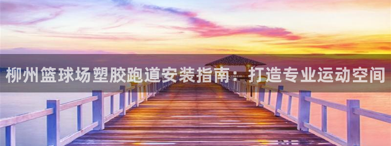 谈球吧属于哪个旗下的品牌：柳州篮球场塑胶跑道安装指南
