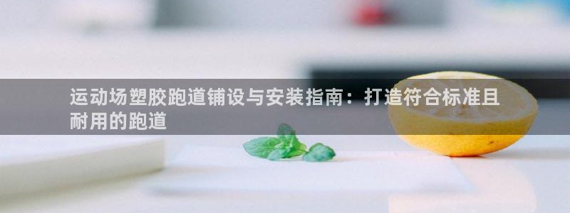 谈球吧app下载安装：运动场塑胶跑道铺设与安装指南：