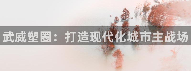 谈球吧体育官网入口：武威塑圈：打造现代化城市主战场